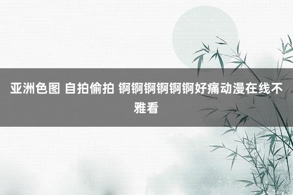 亚洲色图 自拍偷拍 锕锕锕锕锕锕好痛动漫在线不雅看