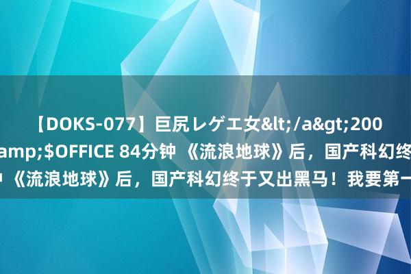 【DOKS-077】巨尻レゲエ女</a>2009-05-01OFFICE K’S&$OFFICE 84分钟 《流浪地球》后，国产科幻终于又出黑马！我要第一个安利