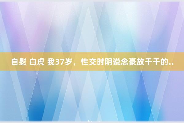 自慰 白虎 我37岁，性交时阴说念豪放干干的..