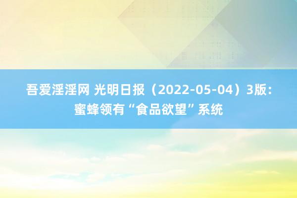 吾爱淫淫网 光明日报（2022-05-04）3版：蜜蜂领有“食品欲望”系统