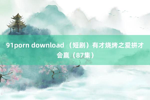 91porn download （短剧）有才烧烤之爱拼才会赢（87集）