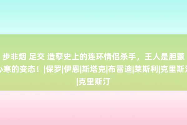 步非烟 足交 造孽史上的连环情侣杀手，王人是胆颤心寒的变态！|保罗|伊恩|斯塔克|布雷迪|莱斯利|克里斯汀