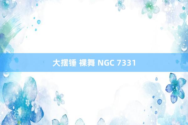 大摆锤 裸舞 NGC 7331