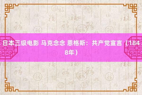 日本三级电影 马克念念 恩格斯：共产党宣言（1848年）