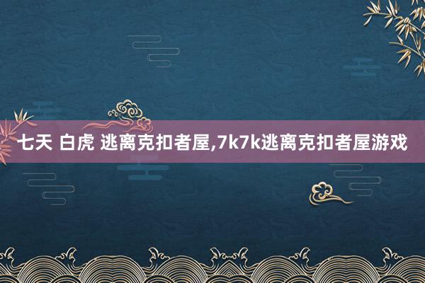 七天 白虎 逃离克扣者屋，7k7k逃离克扣者屋游戏