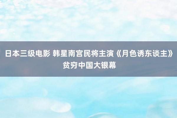 日本三级电影 韩星南宫民将主演《月色诱东谈主》 贫穷中国大银幕