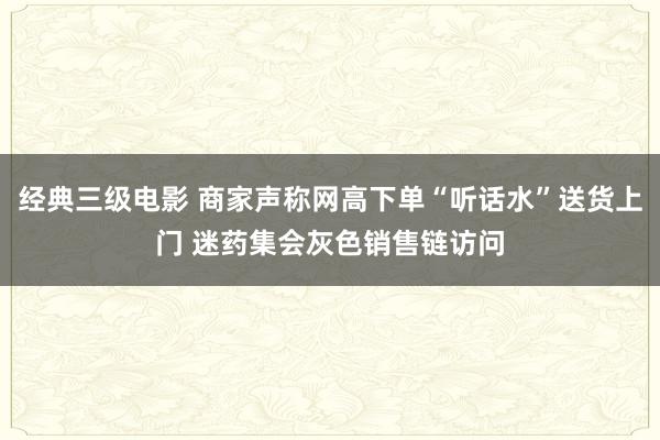 经典三级电影 商家声称网高下单“听话水”送货上门 迷药集会灰色销售链访问