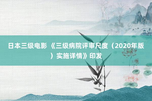 日本三级电影 《三级病院评审尺度（2020年版）实施详情》印发