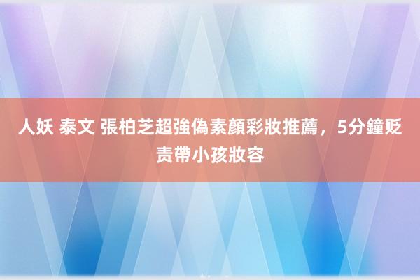 人妖 泰文 張柏芝超強偽素顏彩妝推薦，5分鐘贬责帶小孩妝容