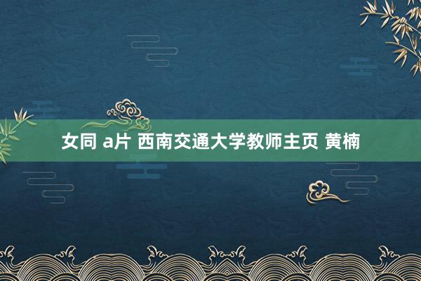 女同 a片 西南交通大学教师主页 黄楠