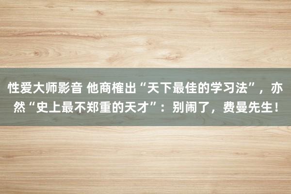 性爱大师影音 他商榷出“天下最佳的学习法”，亦然“史上最不郑重的天才”：别闹了，费曼先生！