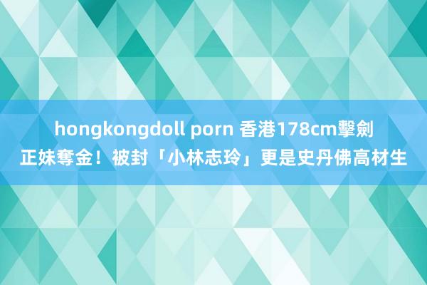 hongkongdoll porn 香港178cm擊劍正妹奪金！被封「小林志玲」更是史丹佛高材生