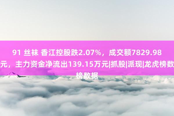 91 丝袜 香江控股跌2.07%，成交额7829.98万元，主力资金净流出139.15万元|抓股|派现|龙虎榜数据