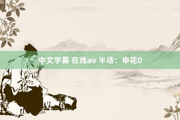 中文字幕 在线av 半场：申花0