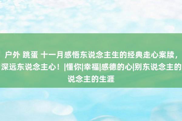 户外 跳蛋 十一月感悟东说念主生的经典走心案牍，句句深远东说念主心！|懂你|幸福|感德的心|别东说念主的生涯